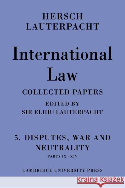 International Law: Volume 5, Disputes, War and Neutrality, Parts IX-XIV: Being the Collected Papers of Hersch Lauterpacht