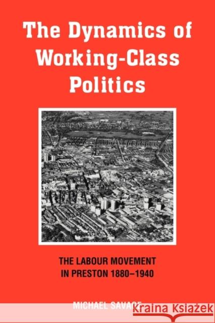 The Dynamics of Working-Class Politics: The Labour Movement in Preston, 1880-1940