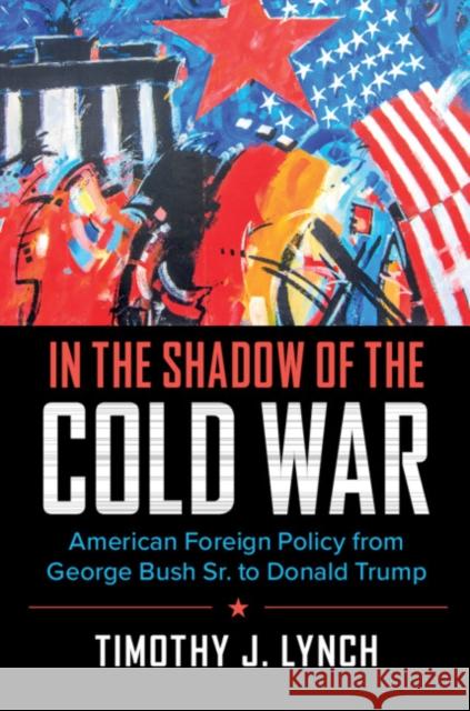 In the Shadow of the Cold War: American Foreign Policy from George Bush Sr. to Donald Trump