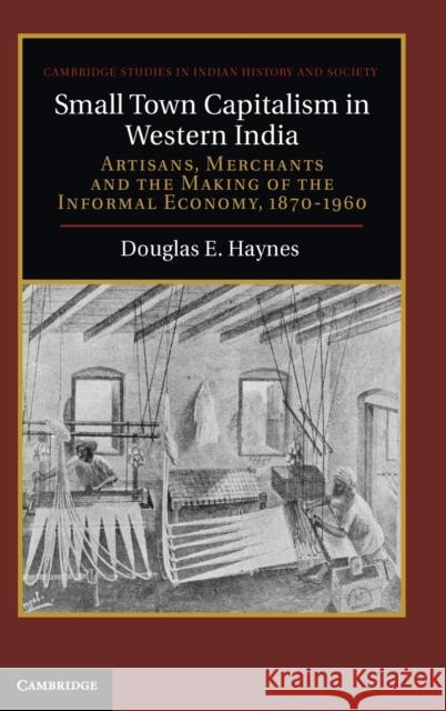 Small Town Capitalism in Western India: Artisans, Merchants, and the Making of the Informal Economy, 1870-1960