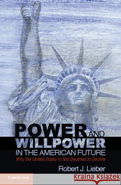 Power and Willpower in the American Future: Why the United States Is Not Destined to Decline