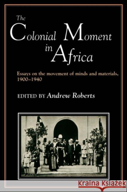 The Colonial Moment in Africa : Essays on the Movement of Minds and Materials, 1900-1940