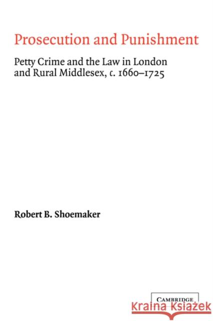 Prosecution and Punishment: Petty Crime and the Law in London and Rural Middlesex, C.1660-1725