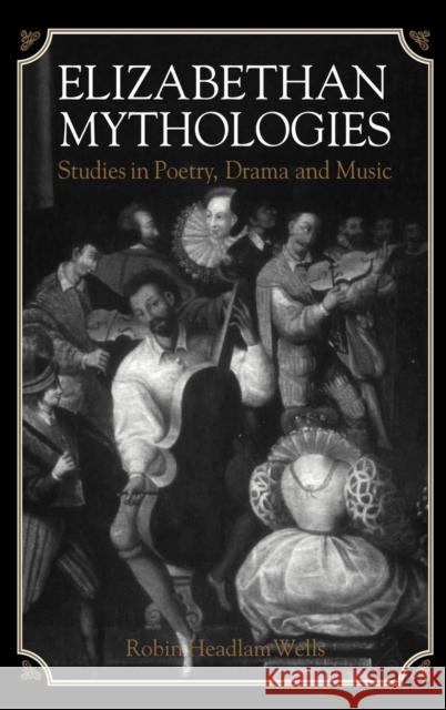 Elizabethan Mythologies: Studies in Poetry, Drama and Music