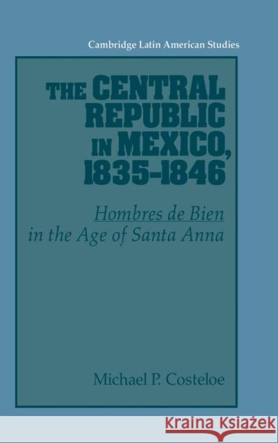 The Central Republic in Mexico, 1835-1846: 'Hombres de Bien' in the Age of Santa Anna
