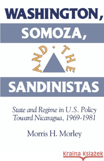 Washington, Somoza and the Sandinistas: Stage and Regime in Us Policy Toward Nicaragua 1969 1981