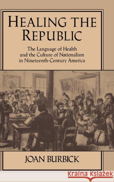 Healing the Republic: The Language of Health and the Culture of Nationalism in Nineteenth-Century America