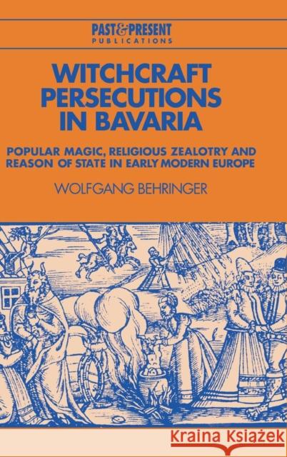 Witchcraft Persecutions in Bavaria: Popular Magic, Religious Zealotry and Reason of State in Early Modern Europe