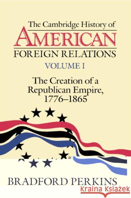 The Cambridge History of American Foreign Relations: Volume 1, the Creation of a Republican Empire, 1776-1865