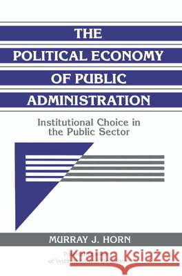 The Political Economy of Public Administration: Institutional Choice in the Public Sector