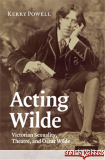 Acting Wilde: Victorian Sexuality, Theatre, and Oscar Wilde