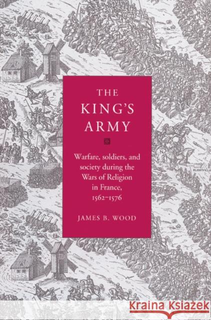 The King's Army: Warfare, Soldiers and Society During the Wars of Religion in France, 1562-76