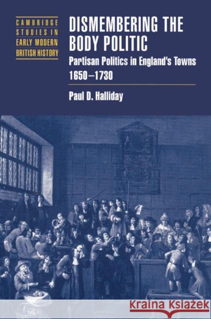 Dismembering the Body Politic: Partisan Politics in England's Towns, 1650-1730