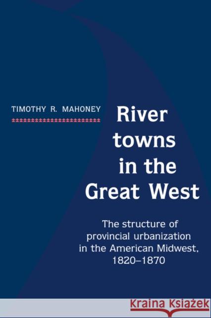 River Towns in the Great West: The Structure of Provincial Urbanization in the American Midwest, 1820 1870