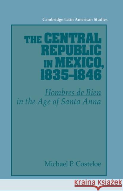 The Central Republic in Mexico, 1835-1846: 'Hombres de Bien' in the Age of Santa Anna