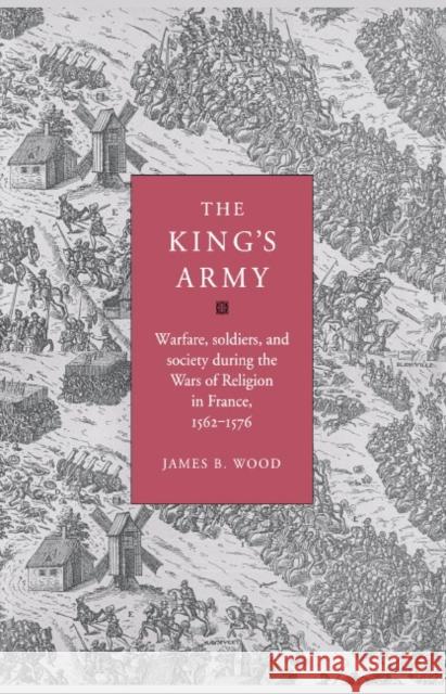 The King's Army: Warfare, Soldiers and Society During the Wars of Religion in France, 1562-76