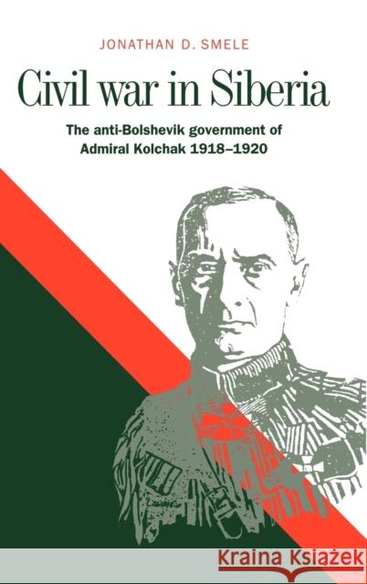 Civil War in Siberia: The Anti-Bolshevik Government of Admiral Kolchak, 1918 1920