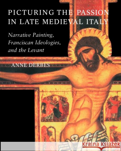 Picturing the Passion in Late Medieval Italy: Narrative Painting, Franciscan Ideologies, and the Levant