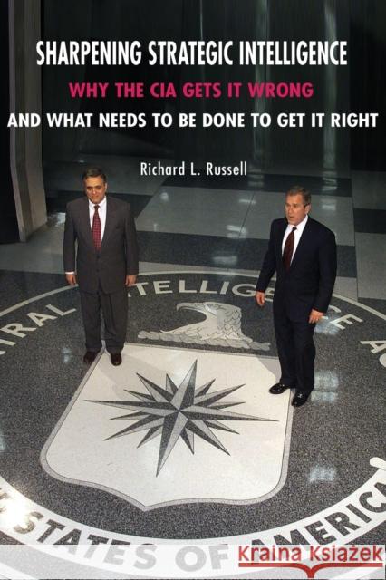 Sharpening Strategic Intelligence: Why the CIA Gets It Wrong and What Needs to Be Done to Get It Right