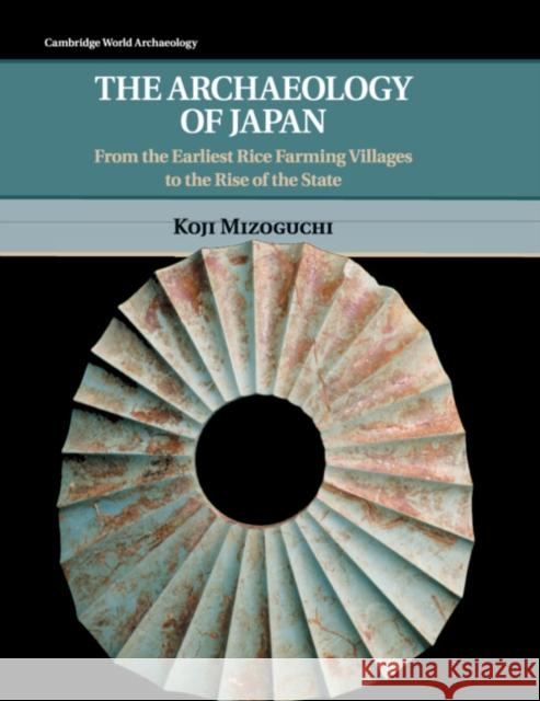 The Archaeology of Japan: From the Earliest Rice Farming Villages to the Rise of the State