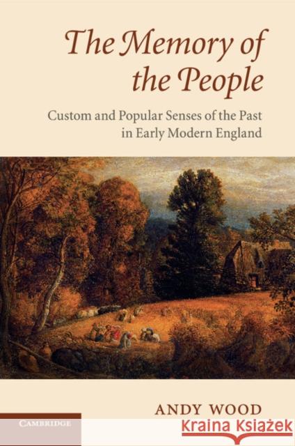 The Memory of the People: Custom and Popular Senses of the Past in Early Modern England