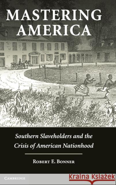 Mastering America: Southern Slaveholders and the Crisis of American Nationhood