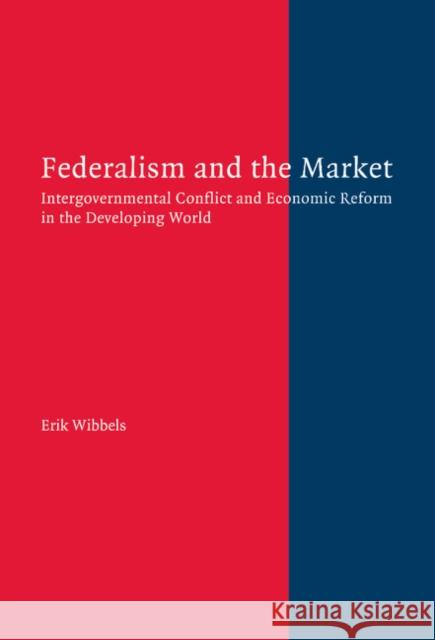 Federalism and the Market: Intergovernmental Conflict and Economic Reform in the Developing World