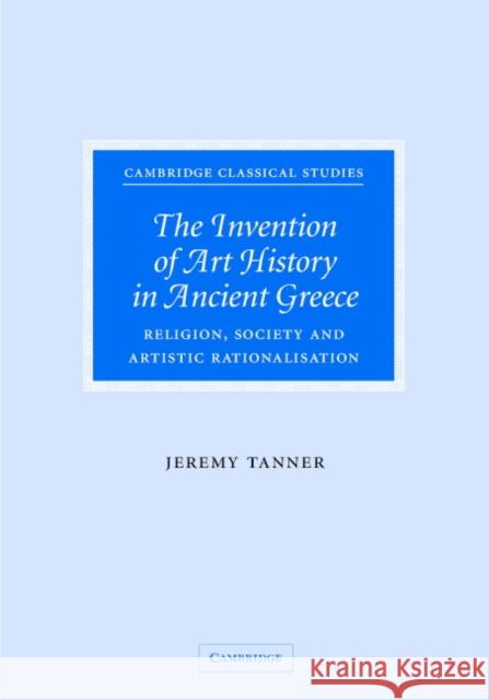 The Invention of Art History in Ancient Greece: Religion, Society and Artistic Rationalisation