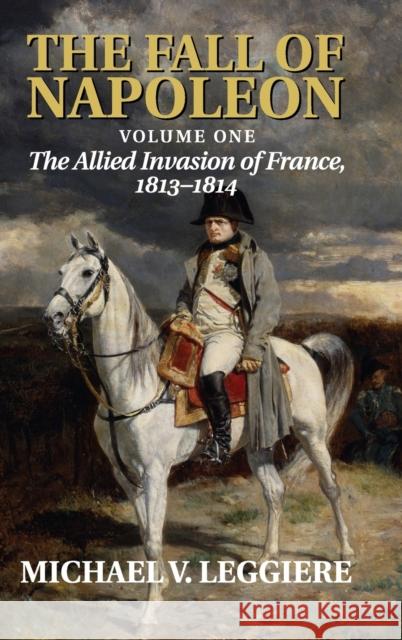 The Fall of Napoleon: Volume 1, The Allied Invasion of France, 1813–1814