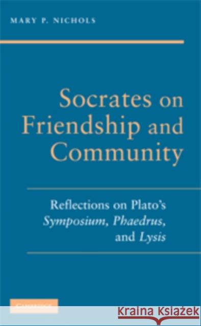 Socrates on Friendship and Community: Reflections on Plato's Symposium, Phaedrus, Andlysis