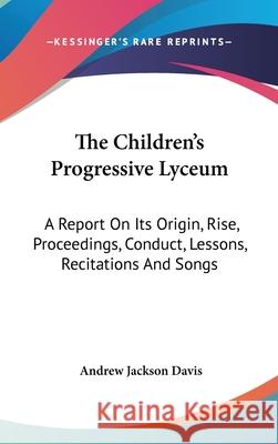 The Children's Progressive Lyceum: A Report On Its Origin, Rise, Proceedings, Conduct, Lessons, Recitations And Songs