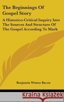 The Beginnings Of Gospel Story: A Historico-Critical Inquiry Into The Sources And Structure Of The Gospel According To Mark