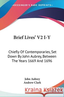 Brief Lives' V2 I-Y: Chiefly Of Contemporaries, Set Down By John Aubrey, Between The Years 1669 And 1696