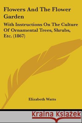 Flowers And The Flower Garden: With Instructions On The Culture Of Ornamental Trees, Shrubs, Etc. (1867)