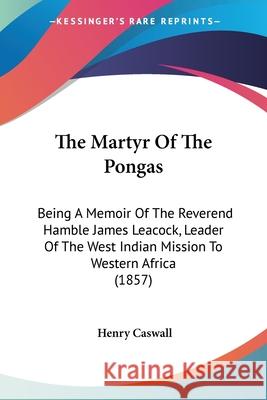 The Martyr Of The Pongas: Being A Memoir Of The Reverend Hamble James Leacock, Leader Of The West Indian Mission To Western Africa (1857)