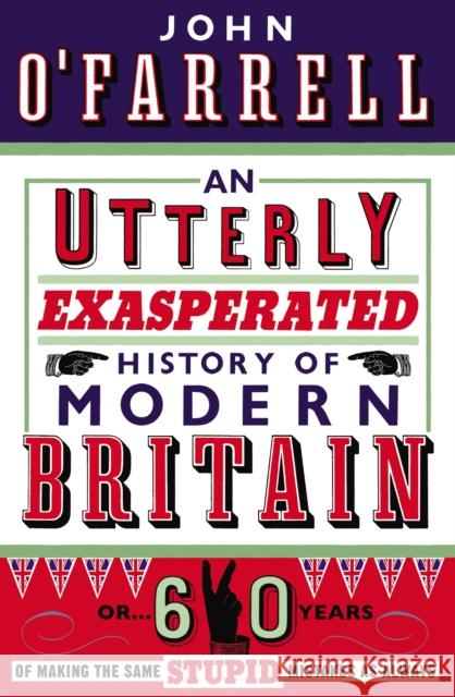 An Utterly Exasperated History of Modern Britain: or Sixty Years of Making the Same Stupid Mistakes as Always