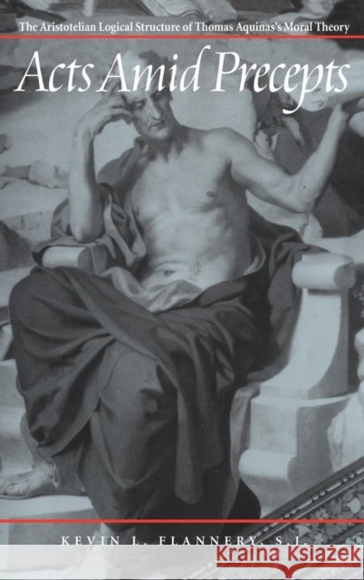 Acts Amid Precepts: The Logical Structure of Thomas Aquinasa S Moral Theology