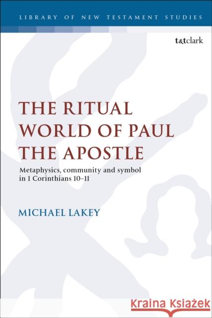 The Ritual World of Paul the Apostle: Metaphysics, Community and Symbol in 1 Corinthians 10-11