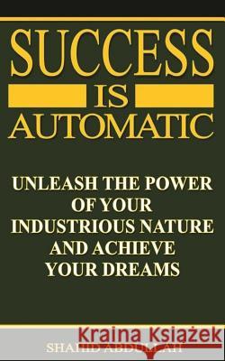 Success Is Automatic: Unleash the Power of Your Industrious Nature and Achieve Your Dreams