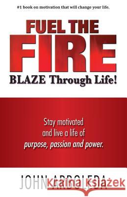 Fuel the Fire. Blaze Through Life.: Stay Motivated and Live a Life of Purpose, Passion and Power.