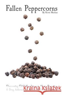 Fallen Peppercorns: Overcoming Child Abandonment, Abuse, Starvation & Drug Addiction To Become A Humble Optimist