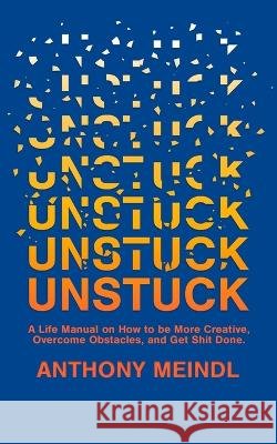 Unstuck: A Life Manual On How To Be More Creative, Overcome Your Obstacles, and Get Shit Done