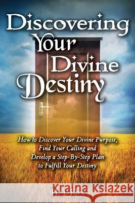 Discoverying Your Divine Destiny: How to Discover Your Divine Purpose, Find Your Calling and Develop a Step-By-Step Plan to Fulfill Your Destiny