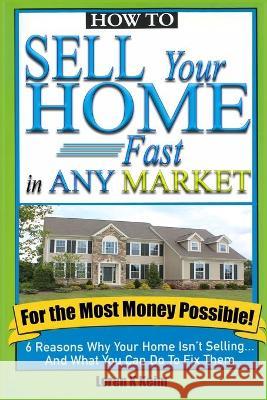 How to Sell Your Home Fast in Any Market For the Most Money Possible: 6 Reasons Why Your Home Isn't Selling... And What You Can Do To Fix Them