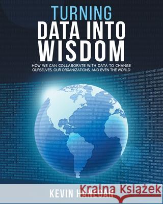 Turning Data into Wisdom: How We Can Collaborate with Data to Change Ourselves, Our Organizations, and Even the World