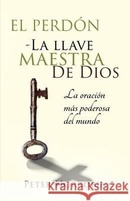 El Perdón - La Llave Maestra de Dios: La oración más poderosa del mundo