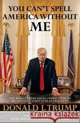 You Can't Spell America Without Me : The Really Tremendous Inside Story of My Fantastic First Year as President Donald J. Trump (A So-Called Parody)