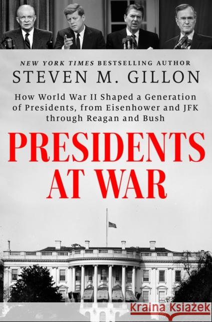 Presidents at War: How World War II Shaped a Generation of Presidents, from Eisenhower and JFK through Reagan and Bush