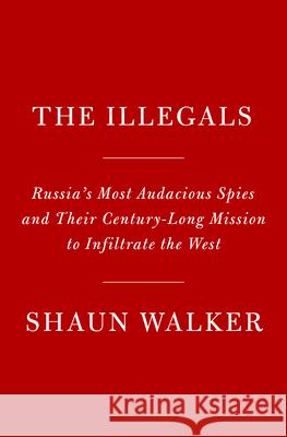 The Illegals: Russia's Most Audacious Spies and Their Century-Long Mission to Infiltrate the West