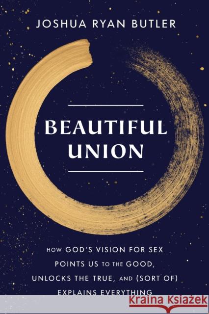 Beautiful Union: How God's Vision for Sex Points Us to the Good, Unlocks the True, and (Sort Of) Explains Everything